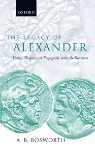 The Legacy of Alexander: Politics, Warfare and Propaganda under the Successors by A. B. Bosworth (Repost)