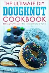 The Ultimate DIY Doughnut Cookbook: 25 Doughnut Recipes that you can make at home