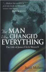 The Man Who Changed Everything: The Life of James Clerk Maxwell