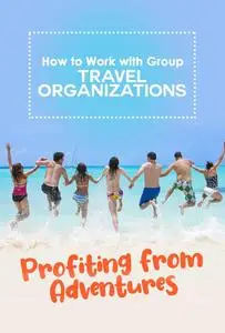 How to Work with Group Travel Organizations: Profiting from Adventures