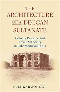 The Architecture of a Deccan Sultanate: Courtly Practice and Royal Authority in Late Medieval India