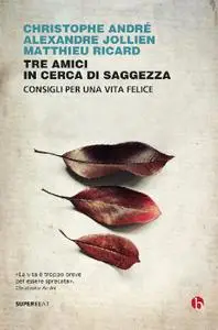 Christophe André, Alexandre Jollien, Matthieu Ricard - Tre amici in cerca di saggezza. Consigli per una vita felice