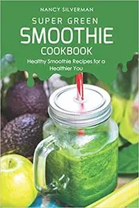 Super Green Smoothie Cookbook: Healthy Smoothie Recipes for a Healthier You