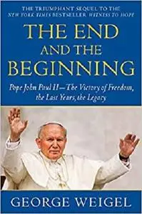 The End and the Beginning: Pope John Paul II--The Victory of Freedom, the Last Years, the Legacy