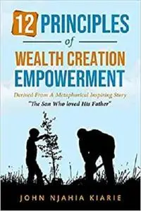 12 Principles Of Wealth Creation Empowerment: How to succeed in business and wealth creation