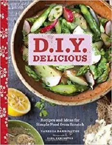 D.I.Y. Delicious: Recipes and Ideas for Simple Food from Scratch