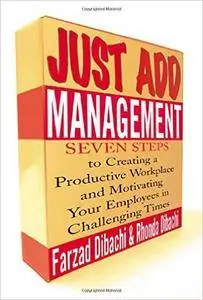 Just Add Management: Seven Steps to Creating a Productive Workplace and Motivating Your Employees In Challenging Times