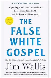 The False White Gospel: Rejecting Christian Nationalism, Reclaiming True Faith, and Refounding Democracy