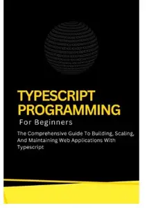 Typescript Programming For Beginners: The Comprehensive Guide To Building, Scaling, And Maintaining
