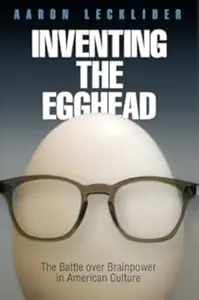 Inventing the Egghead: The Battle over Brainpower in American Culture