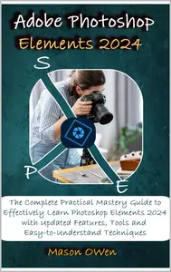 Adobe Photoshop Elements 2024: The Complete Practical Mastery Guide to Effectively Learn Photoshop Elements 2024