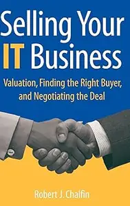 Selling Your It Business: Valuation, Finding the Right Buyer, And Negotiating the Deal