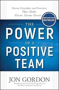 The Power of a Positive Team: Proven Principles and Practices that Make Great Teams Great