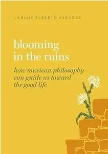 Blooming in the Ruins: How Mexican Philosophy Can Guide Us toward the Good Life (Guides to the Good Life)