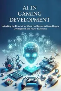 AI in Gaming Development : Unlocking the Power of Artificial Intelligence in Game Design, Development, and Player Experience