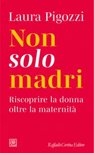 Non solo madri. Riscoprire la donna oltre la maternità - Laura Pigozzi