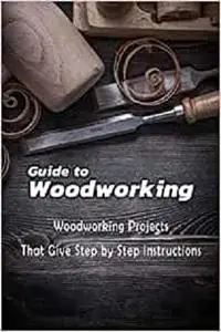 Guide to Woodworking: Woodworking Projects That Give Step by Step Instructions: Gift Ideas for Holiday