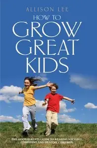 How to Grow Great Kids: The Good Parents' Guide to Rearing Sociable, Confident and Healthy Children (Repost)