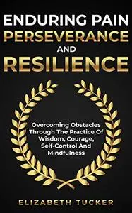 Enduring Pain Perseverance And Resilience: Overcoming Obstacles Through The Practice Of Wisdom, Courage
