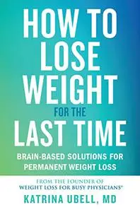 How to Lose Weight for the Last Time: Brain-Based Solutions for Permanent Weight Loss