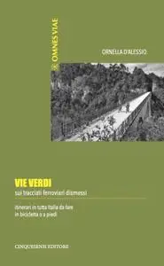 Ornella D’Alessio - Vie verdi. Sui tracciati ferroviari dismessi. Itinerari in tutta Italia da fare in bicicletta o a piedi