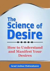 The Science of Desire: How to Understand and Manifest Your Desires