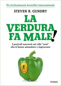 Steven R. Gundry - La verdura fa male! I pericoli nascosti nei cibi «sani» che ti fanno ammalare e ingrassare (2018)