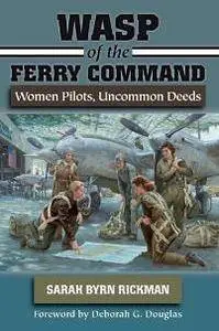 WASP of the Ferry Command : Women Pilots, Uncommon Deeds
