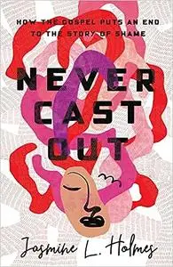 Never Cast Out: How the Gospel Puts an End to the Story of Shame