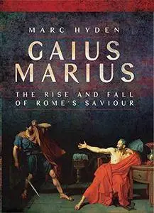 Gaius Marius: The Rise and Fall of Rome's Saviour