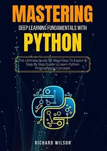 MASTERING DEEP LEARNING FUNDAMENTALS WITH PYTHON: The Ultimate Guide for Beginners To Expert