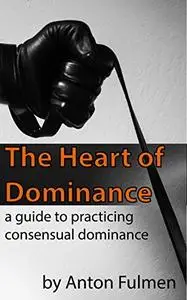 The Heart of Dominance: a guide to practicing consensual dominance