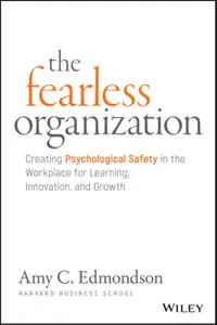 The Fearless Organization: Creating Psychological Safety in the Workplace for Learning, Innovation, and Growth