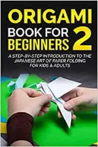Origami Book For Beginners 2 : A Step-By-Step Introduction To The Japanese Art Of Paper Folding For Kids & Adults