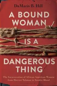 A Bound Woman Is a Dangerous Thing: The Incarceration of African American Women from Harriet Tubman to Sandra Bland
