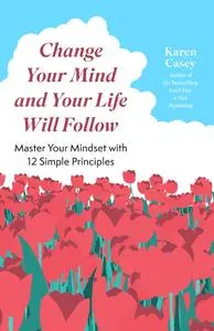 Change Your Mind and Your Life Will Follow: 12 Simple Principles (Positive Affirmations for Better Living and Self Healing)