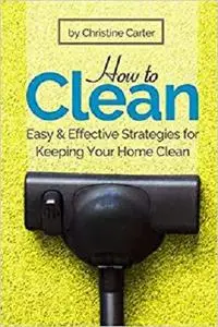 How to Clean: Daily, Weekly, and Monthly Strategies for a Cleaner, Healthier Home