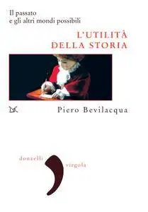 Piero Bevilacqua - L'utilità della storia. Il passato e gli altri mondi possibili