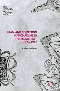 Islam and Competing Nationalisms in the Middle East, 1876-1926