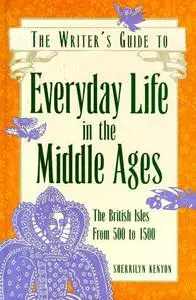 The Writer's Guide to Everyday Life in the Middle Ages: The British Isles from 500 to 1500