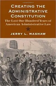 Creating the Administrative Constitution: The Lost One Hundred Years of American Administrative Law