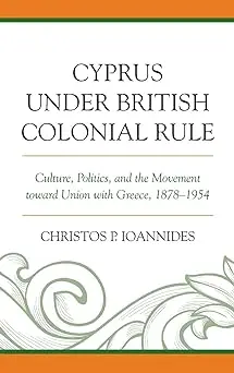 Cyprus under British Colonial Rule: Culture, Politics, and the Movement toward Union with Greece, 1878–1954