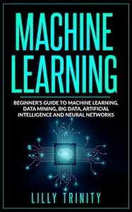 Machine Learning: Beginner’s Guide to Machine Learning, Data Mining, Big Data