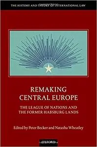 Remaking Central Europe: The League of Nations and the Former Habsburg Lands