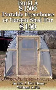 Build a $1500 Portable Greenhouse or Garden Shed For $150 In Just a few hours without a kit!
