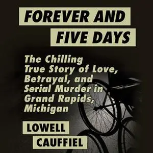 «Forever and Five Days - The Chilling True Story of Love, Betrayal, and Serial Murder in Grand Rapids, Michigan» by Lowe