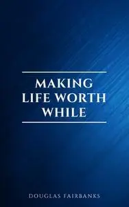 «Making Life Worth While» by Douglas Fairbanks