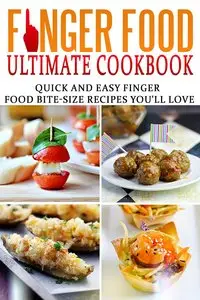 Finger Food Ultimate Cookbook: Quick And Easy Finger Food Bite-Size Recipes You'll Love
