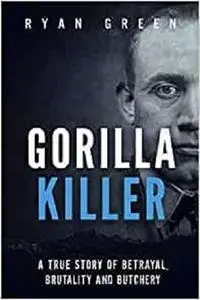 Gorilla Killer: A True Story of Betrayal, Brutality and Butchery