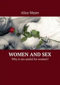 «Women and Sex. Why is sex useful for women» by Alice Meyer